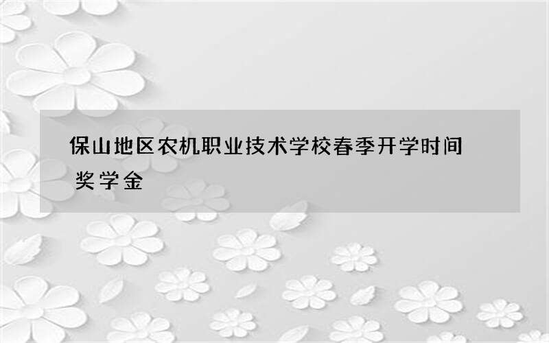 保山地区农机职业技术学校春季开学时间 奖学金